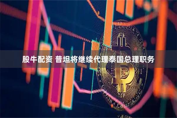 股牛配资 普坦将继续代理泰国总理职务