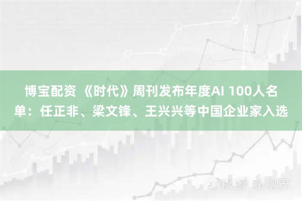 博宝配资 《时代》周刊发布年度AI 100人名单：任正非、梁文锋、王兴兴等中国企业家入选