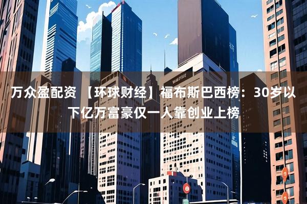 万众盈配资 【环球财经】福布斯巴西榜：30岁以下亿万富豪仅一人靠创业上榜