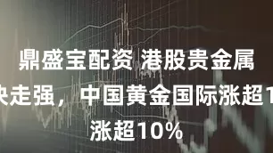 鼎盛宝配资 港股贵金属板块走强，中国黄金国际涨超10%