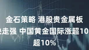 金石策略 港股贵金属板块走强 中国黄金国际涨超10%