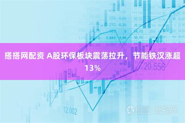 搭搭网配资 A股环保板块震荡拉升，节能铁汉涨超13%