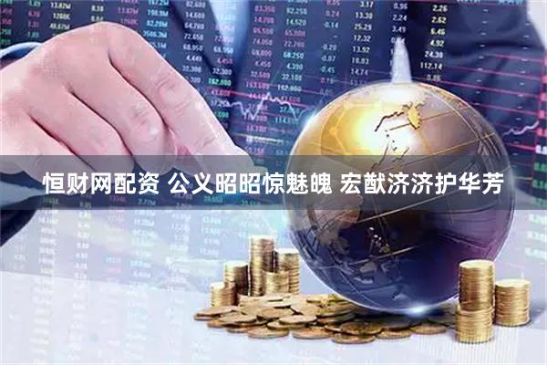 恒财网配资 公义昭昭惊魅魄 宏猷济济护华芳