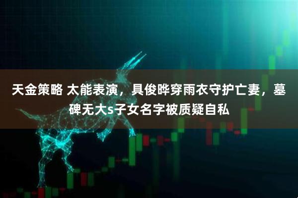天金策略 太能表演，具俊晔穿雨衣守护亡妻，墓碑无大s子女名字被质疑自私