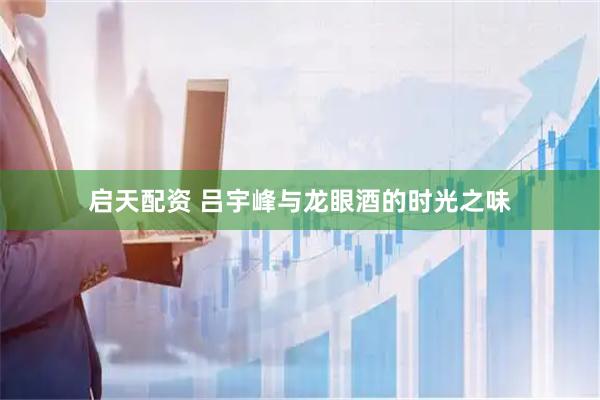 启天配资 吕宇峰与龙眼酒的时光之味