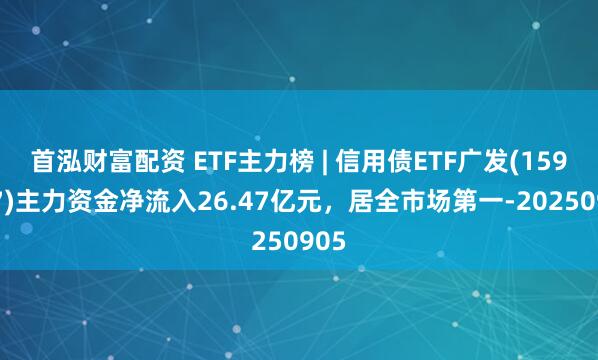 首泓财富配资 ETF主力榜 | 信用债ETF广发(159397)主力资金净流入26.47亿元，居全市场第一-20250905