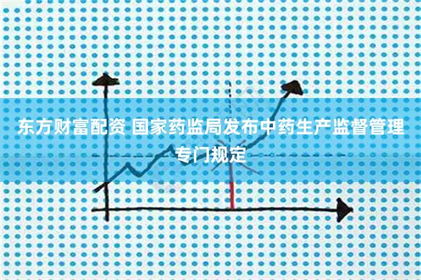 东方财富配资 国家药监局发布中药生产监督管理专门规定