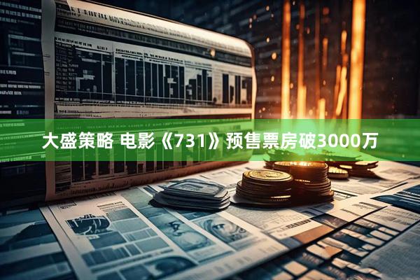 大盛策略 电影《731》预售票房破3000万