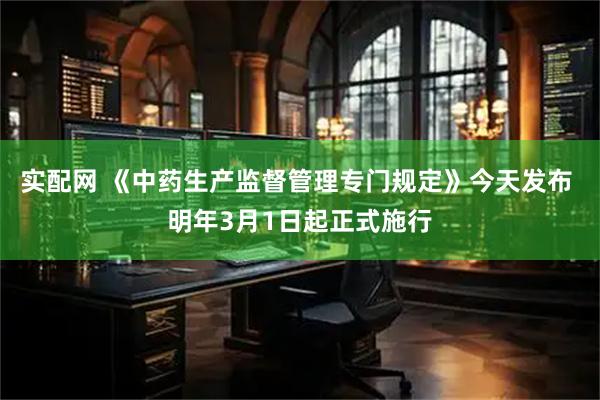 实配网 《中药生产监督管理专门规定》今天发布 明年3月1日起正式施行