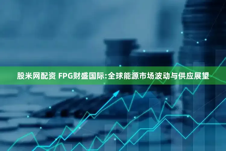 股米网配资 FPG财盛国际:全球能源市场波动与供应展望