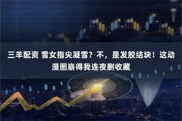 三羊配资 雪女指尖凝雪？不，是发胶结块！这动漫图崩得我连夜删收藏