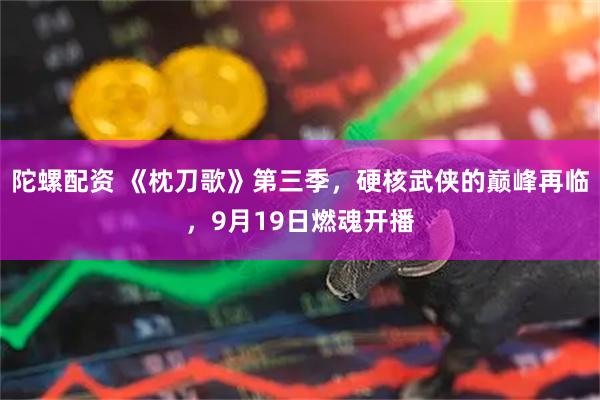 陀螺配资 《枕刀歌》第三季，硬核武侠的巅峰再临，9月19日燃魂开播