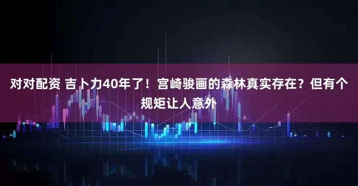 对对配资 吉卜力40年了！宫崎骏画的森林真实存在？但有个规矩让人意外