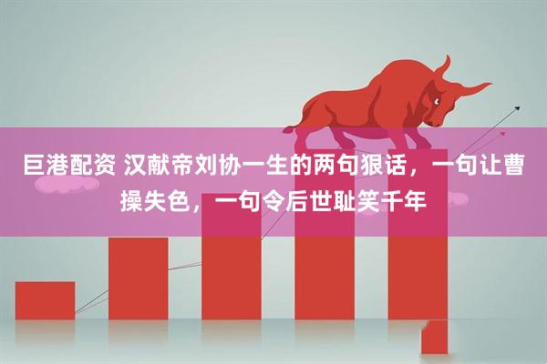 巨港配资 汉献帝刘协一生的两句狠话，一句让曹操失色，一句令后世耻笑千年