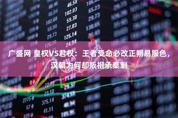 广盛网 皇权VS君权：王者受命必改正朔易服色，汉朝为何却叛祖承秦制