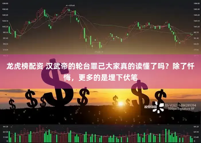 龙虎榜配资 汉武帝的轮台罪己大家真的读懂了吗？除了忏悔，更多的是埋下伏笔
