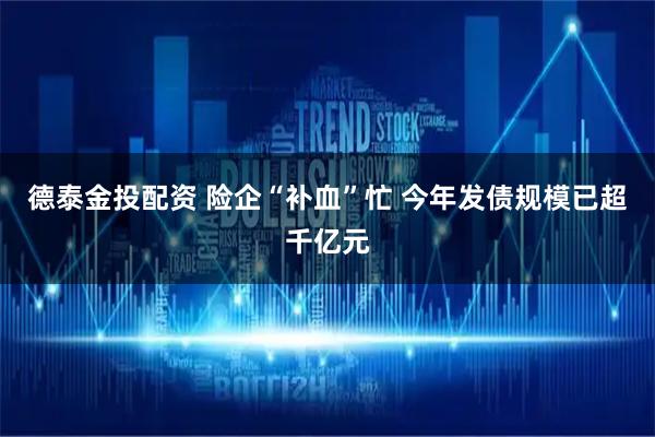 德泰金投配资 险企“补血”忙 今年发债规模已超千亿元