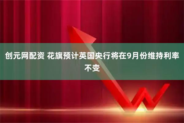 创元网配资 花旗预计英国央行将在9月份维持利率不变