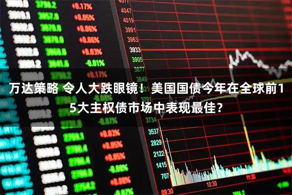 万达策略 令人大跌眼镜！美国国债今年在全球前15大主权债市场中表现最佳？