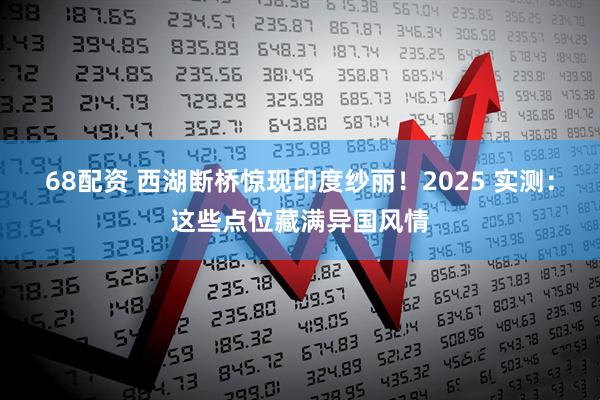 68配资 西湖断桥惊现印度纱丽！2025 实测：这些点位藏满异国风情