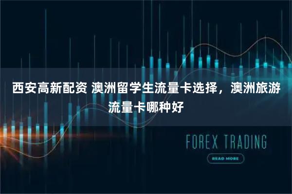 西安高新配资 澳洲留学生流量卡选择，澳洲旅游流量卡哪种好