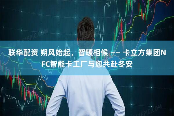 联华配资 朔风始起，智暖相候 —— 卡立方集团NFC智能卡工厂与您共赴冬安