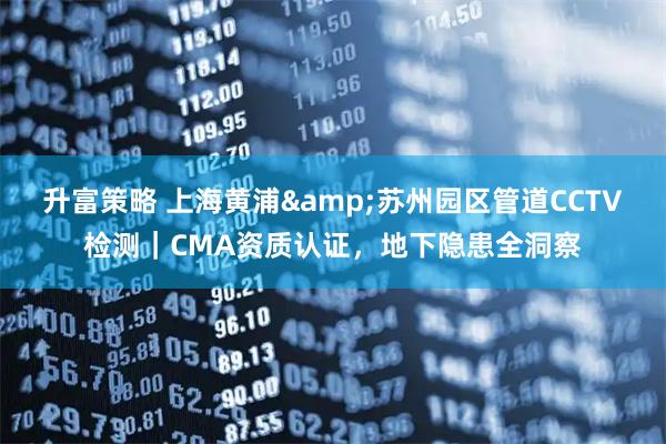 升富策略 上海黄浦&苏州园区管道CCTV检测｜CMA资质认证，地下隐患全洞察