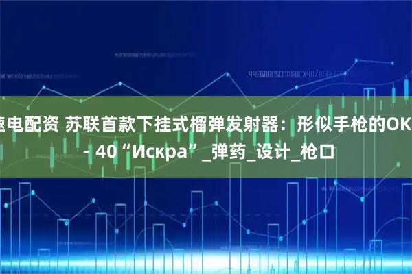 速电配资 苏联首款下挂式榴弹发射器：形似手枪的OKG - 40“Искра”_弹药_设计_枪口