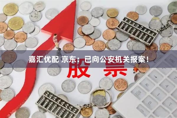 嘉汇优配 京东:已向公安机关报案!