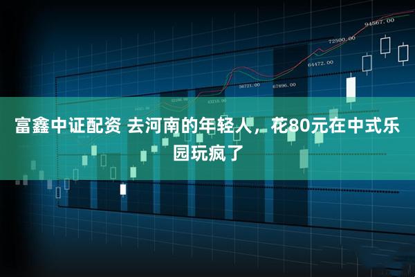 富鑫中证配资 去河南的年轻人,花80元在中式乐园玩疯了