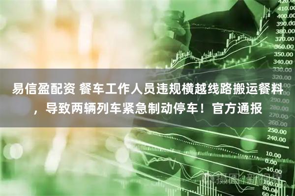 易信盈配资 餐车工作人员违规横越线路搬运餐料，导致两辆列车紧急制动停车！官方通报