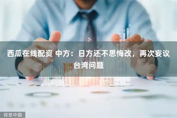 西瓜在线配资 中方：日方还不思悔改，再次妄议台湾问题