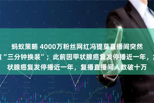 蚂蚁策略 4000万粉丝网红冯提莫直播间突然被封,正在换衣间表演“三分钟换装”;此前因甲状腺癌复发停播近一年,复播直播间人数破十万
