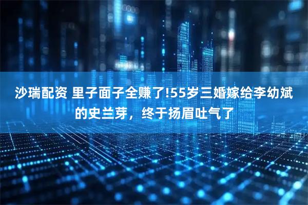 沙瑞配资 里子面子全赚了!55岁三婚嫁给李幼斌的史兰芽，终于扬眉吐气了