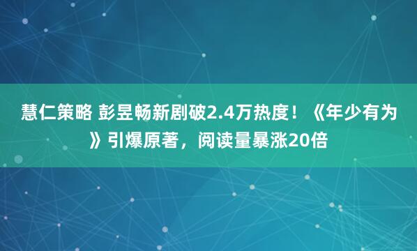 慧仁策略 彭昱畅新剧破2.4万热度！《年少有为》引爆原著，阅读量暴涨20倍