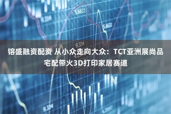 镕盛融资配资 从小众走向大众：TCT亚洲展尚品宅配带火3D打印家居赛道