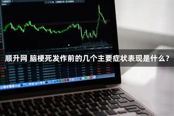 顺升网 脑梗死发作前的几个主要症状表现是什么？