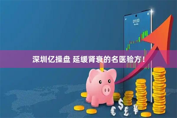 深圳亿操盘 延缓肾衰的名医验方！