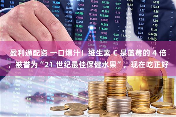 盈利通配资 一口爆汁！维生素 C 是蓝莓的 4 倍，被誉为“21 世纪最佳保健水果”，现在吃正好