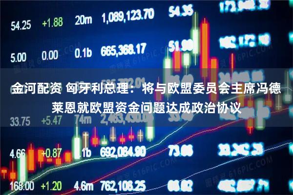 金河配资 匈牙利总理：将与欧盟委员会主席冯德莱恩就欧盟资金问题达成政治协议