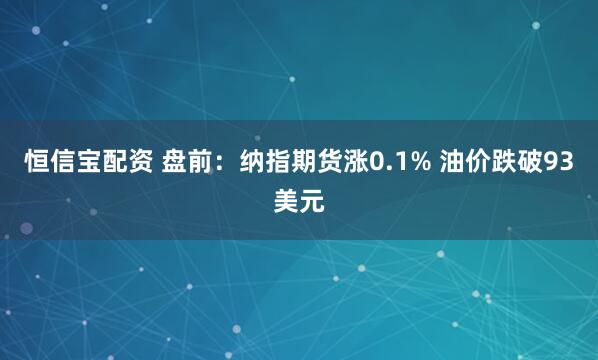 恒信宝配资 盘前：纳指期货涨0.1% 油价跌破93美元