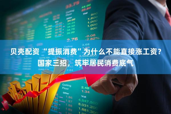 贝壳配资 “提振消费”为什么不能直接涨工资？国家三招，筑牢居民消费底气