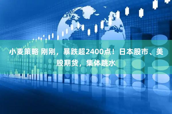 小麦策略 刚刚，暴跌超2400点！日本股市、美股期货，集体跳水